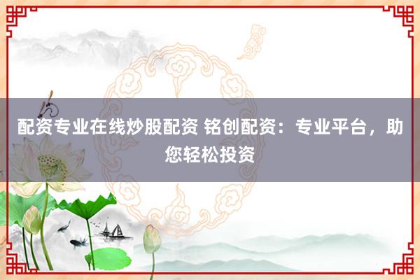 配资专业在线炒股配资 铭创配资：专业平台，助您轻松投资