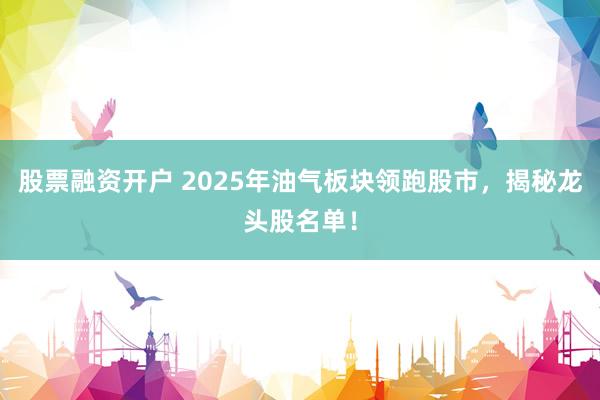 股票融资开户 2025年油气板块领跑股市，揭秘龙头股名单！