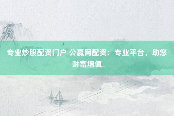 专业炒股配资门户 公赢网配资：专业平台，助您财富增值