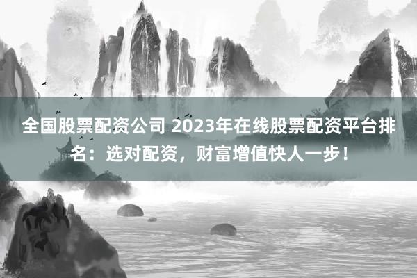 全国股票配资公司 2023年在线股票配资平台排名：选对配资，财富增值快人一步！