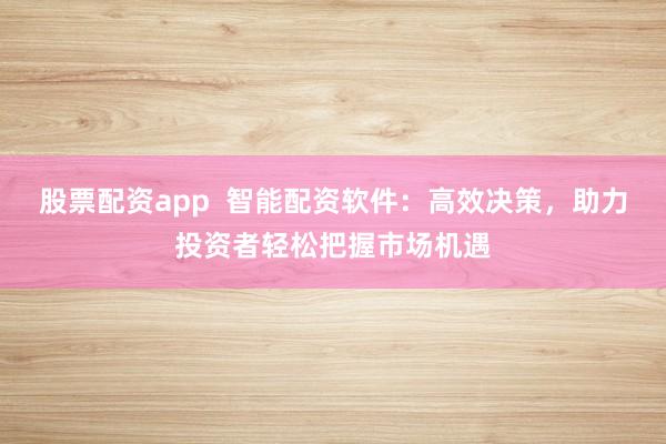 股票配资app  智能配资软件：高效决策，助力投资者轻松把握市场机遇