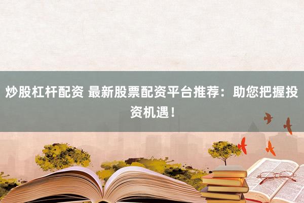 炒股杠杆配资 最新股票配资平台推荐：助您把握投资机遇！