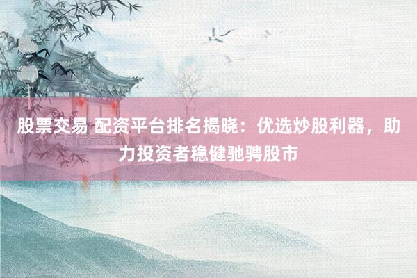 股票交易 配资平台排名揭晓：优选炒股利器，助力投资者稳健驰骋股市