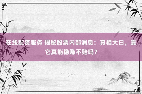 在线配资服务 揭秘股票内部消息：真相大白，靠它真能稳赚不赔吗？