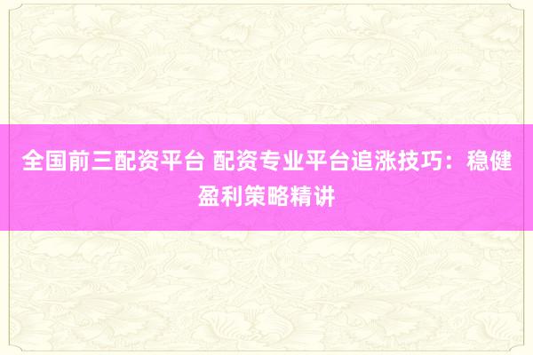 全国前三配资平台 配资专业平台追涨技巧：稳健盈利策略精讲