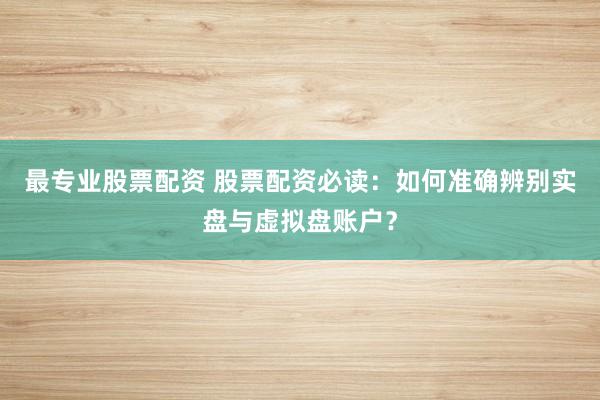 最专业股票配资 股票配资必读：如何准确辨别实盘与虚拟盘账户？