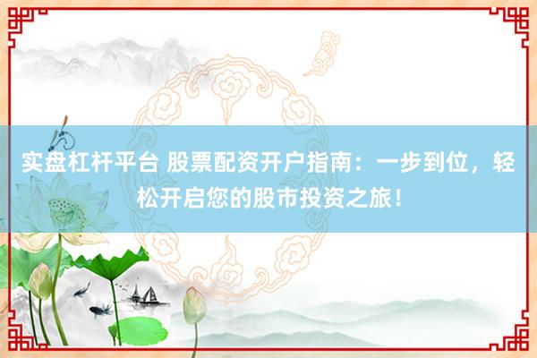 实盘杠杆平台 股票配资开户指南：一步到位，轻松开启您的股市投资之旅！