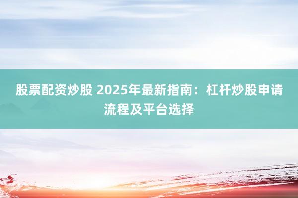 股票配资炒股 2025年最新指南：杠杆炒股申请流程及平台选择