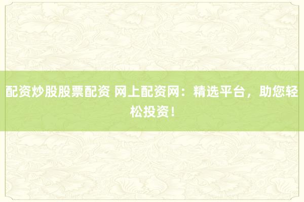 配资炒股股票配资 网上配资网：精选平台，助您轻松投资！