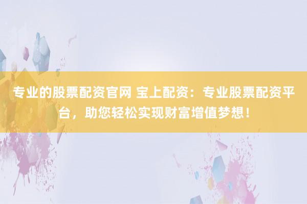 专业的股票配资官网 宝上配资：专业股票配资平台，助您轻松实现财富增值梦想！