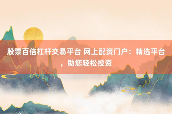 股票百倍杠杆交易平台 网上配资门户：精选平台，助您轻松投资