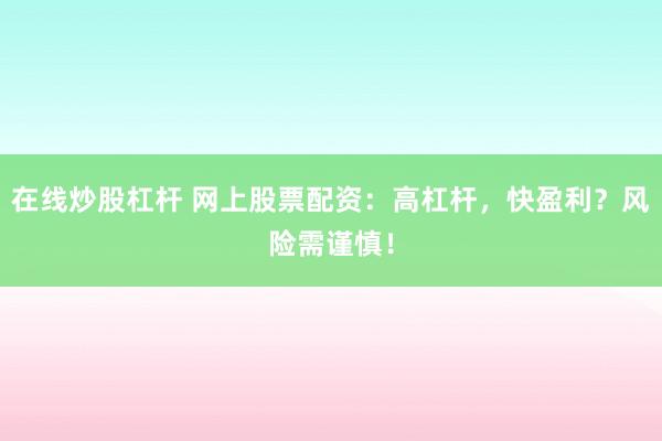 在线炒股杠杆 网上股票配资：高杠杆，快盈利？风险需谨慎！