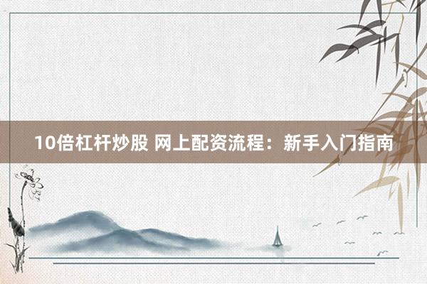 10倍杠杆炒股 网上配资流程：新手入门指南