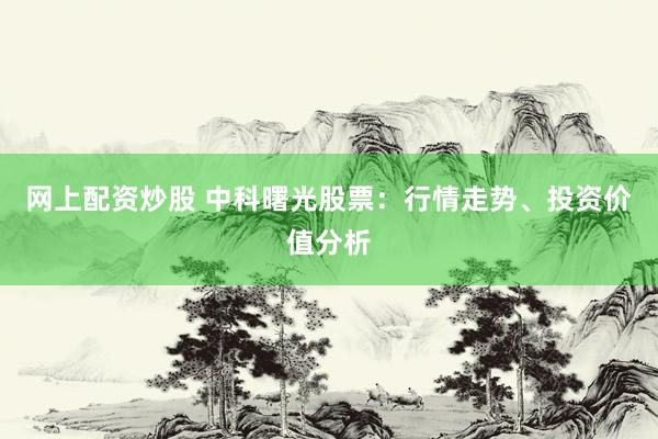 网上配资炒股 中科曙光股票：行情走势、投资价值分析