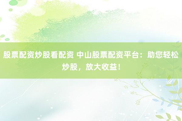 股票配资炒股看配资 中山股票配资平台：助您轻松炒股，放大收益！