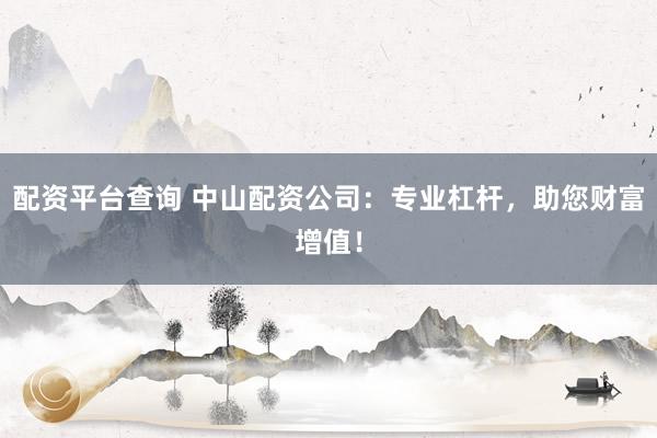 配资平台查询 中山配资公司：专业杠杆，助您财富增值！