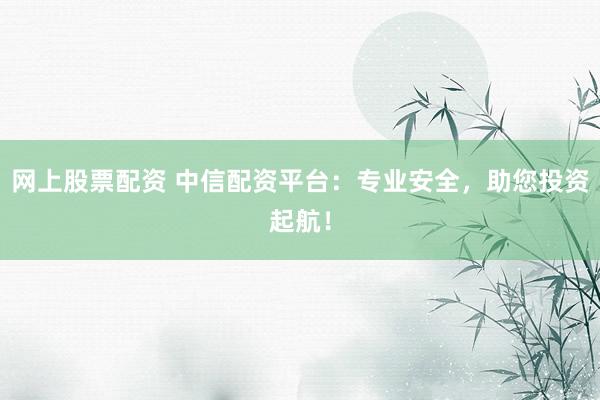 网上股票配资 中信配资平台：专业安全，助您投资起航！