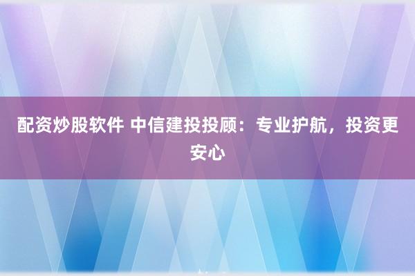 配资炒股软件 中信建投投顾：专业护航，投资更安心
