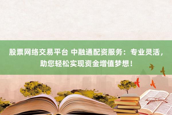 股票网络交易平台 中融通配资服务：专业灵活，助您轻松实现资金增值梦想！