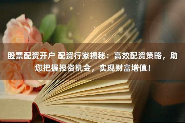 股票配资开户 配资行家揭秘：高效配资策略，助您把握投资机会，实现财富增值！