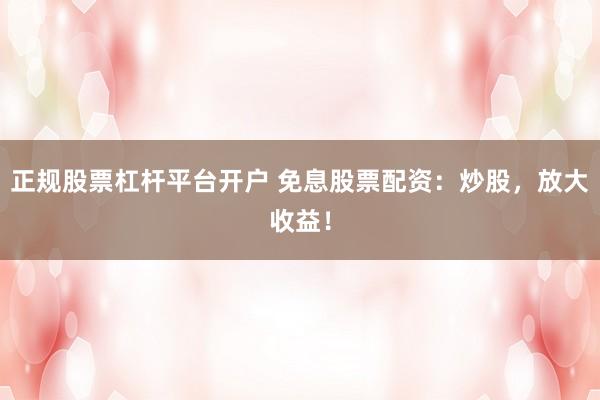 正规股票杠杆平台开户 免息股票配资：炒股，放大收益！