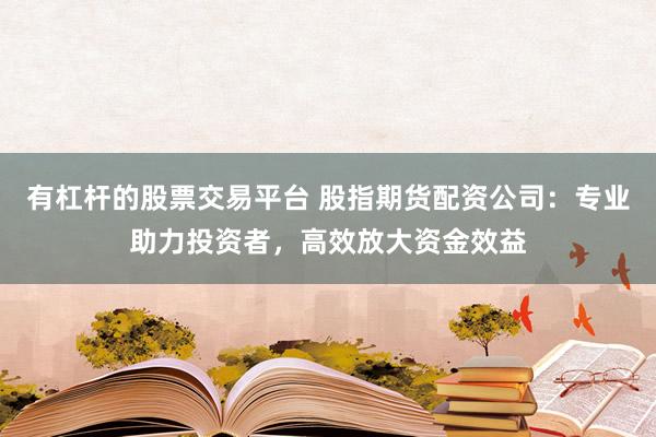 有杠杆的股票交易平台 股指期货配资公司：专业助力投资者，高效放大资金效益