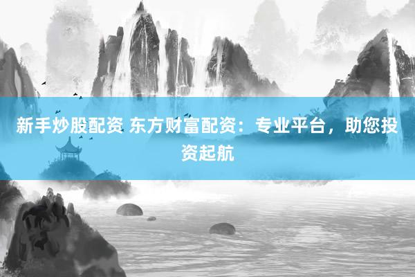 新手炒股配资 东方财富配资：专业平台，助您投资起航