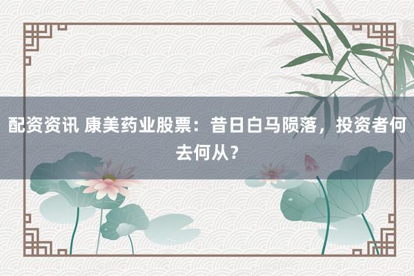配资资讯 康美药业股票：昔日白马陨落，投资者何去何从？