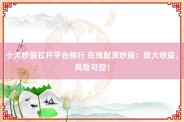 十大炒股杠杆平台排行 在线配资炒股：放大收益，风险可控！