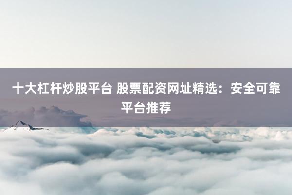 十大杠杆炒股平台 股票配资网址精选：安全可靠平台推荐