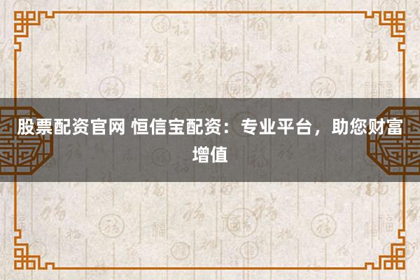 股票配资官网 恒信宝配资：专业平台，助您财富增值