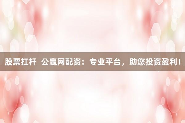 股票扛杆  公赢网配资：专业平台，助您投资盈利！