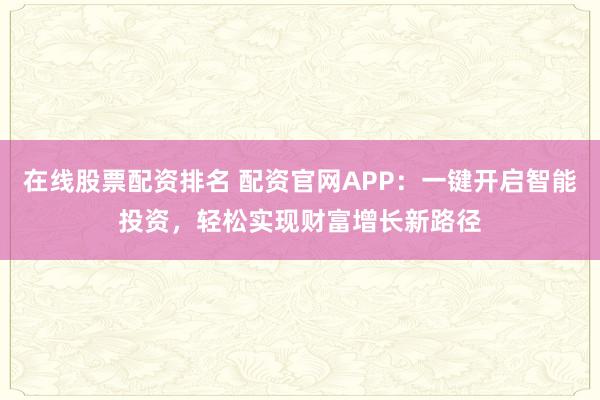 在线股票配资排名 配资官网APP：一键开启智能投资，轻松实现财富增长新路径