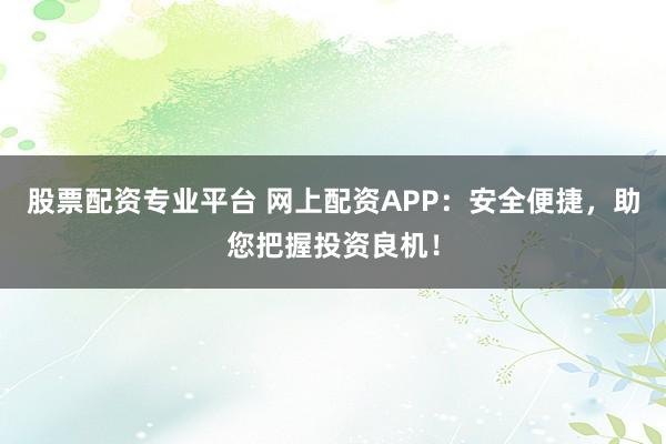 股票配资专业平台 网上配资APP：安全便捷，助您把握投资良机！