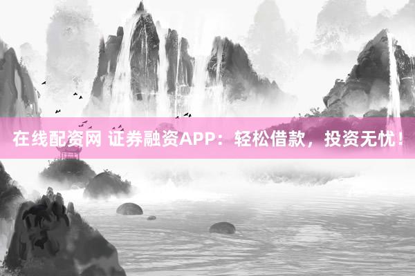 在线配资网 证券融资APP：轻松借款，投资无忧！