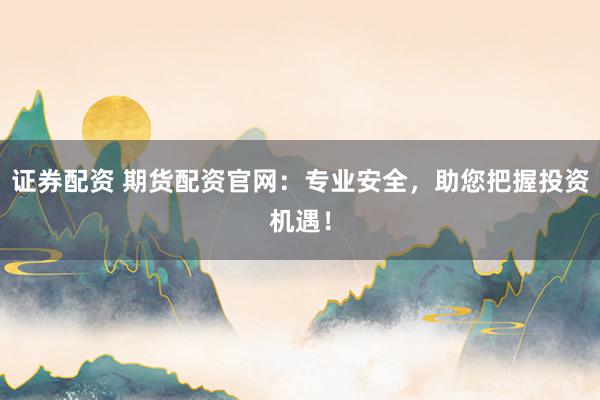 证券配资 期货配资官网：专业安全，助您把握投资机遇！