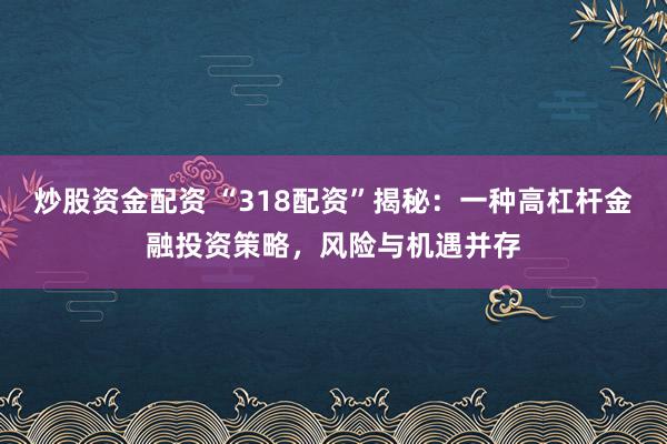 炒股资金配资 “318配资”揭秘：一种高杠杆金融投资策略，风险与机遇并存