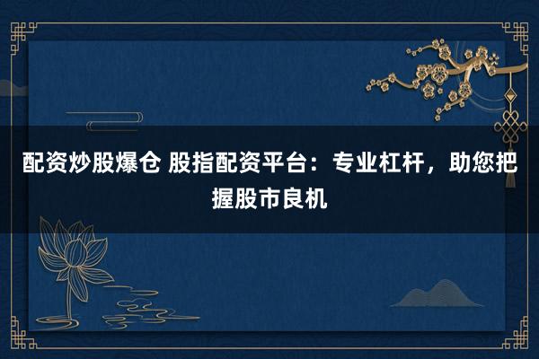 配资炒股爆仓 股指配资平台：专业杠杆，助您把握股市良机