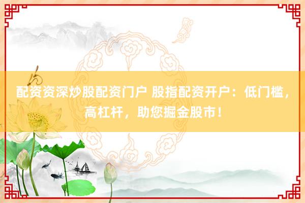 配资资深炒股配资门户 股指配资开户：低门槛，高杠杆，助您掘金股市！