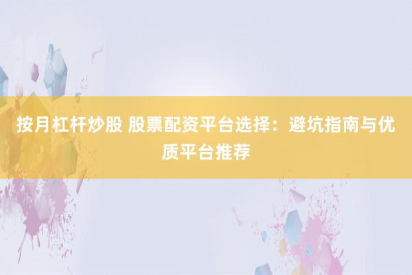 按月杠杆炒股 股票配资平台选择：避坑指南与优质平台推荐