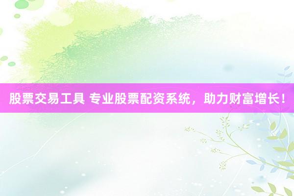 股票交易工具 专业股票配资系统，助力财富增长！