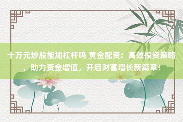 十万元炒股能加杠杆吗 黄金配资：高效投资策略，助力资金增值，开启财富增长新篇章！