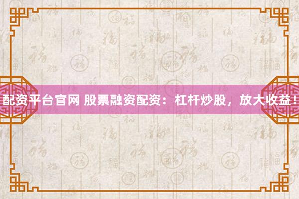 配资平台官网 股票融资配资：杠杆炒股，放大收益！