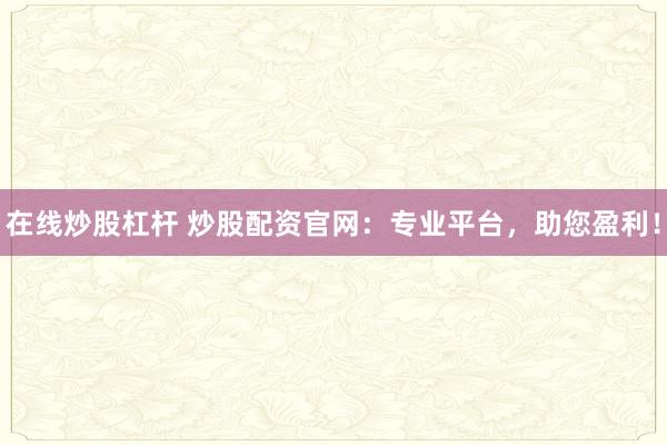 在线炒股杠杆 炒股配资官网：专业平台，助您盈利！