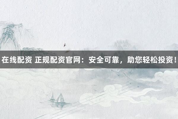在线配资 正规配资官网：安全可靠，助您轻松投资！