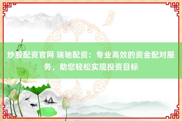 炒股配资官网 瑞驰配资：专业高效的资金配对服务，助您轻松实现投资目标