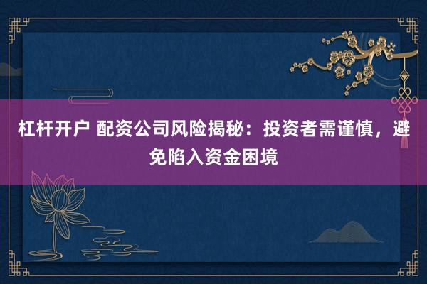 杠杆开户 配资公司风险揭秘：投资者需谨慎，避免陷入资金困境