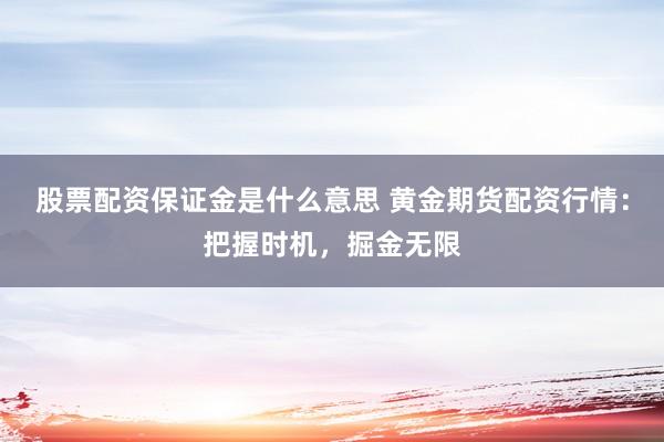 股票配资保证金是什么意思 黄金期货配资行情：把握时机，掘金无限