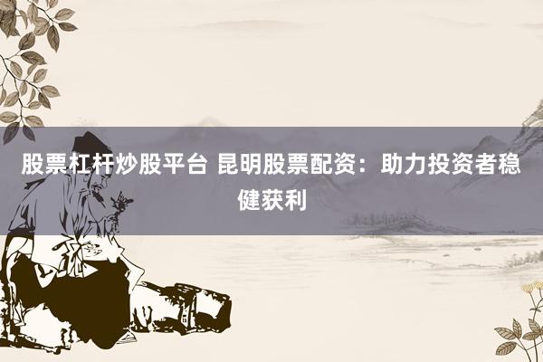 股票杠杆炒股平台 昆明股票配资：助力投资者稳健获利
