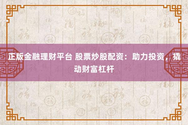 正版金融理财平台 股票炒股配资：助力投资，撬动财富杠杆